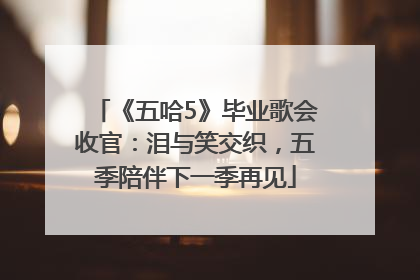 《五哈5》毕业歌会收官：泪与笑交织，五季陪伴下一季再见