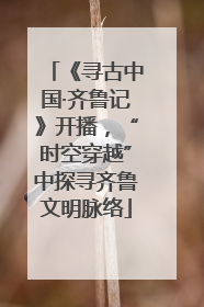 《寻古中国·齐鲁记》开播，“时空穿越”中探寻齐鲁文明脉络