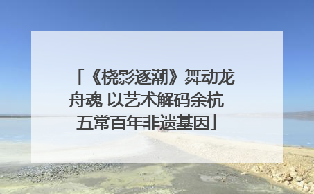 《桡影逐潮》舞动龙舟魂 以艺术解码余杭五常百年非遗基因