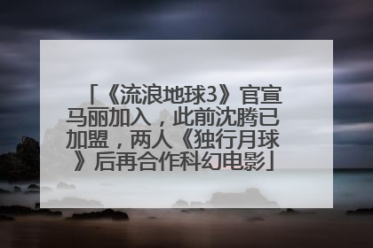 《流浪地球3》官宣马丽加入，此前沈腾已加盟，两人《独行月球》后再合作科幻电影