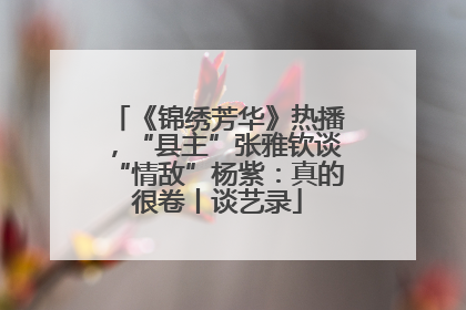 《锦绣芳华》热播，“县主”张雅钦谈“情敌”杨紫：真的很卷丨谈艺录