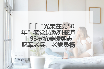 「“光荣在党50年”老党员系列报道」93岁抗美援朝志愿军老兵、老党员杨秀会的本色人生