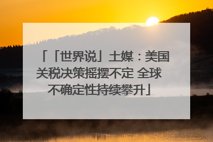 「世界说」土媒：美国关税决策摇摆不定 全球不确定性持续攀升