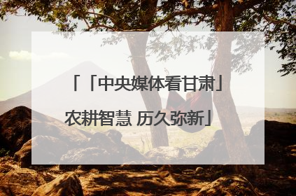 「中央媒体看甘肃」农耕智慧 历久弥新