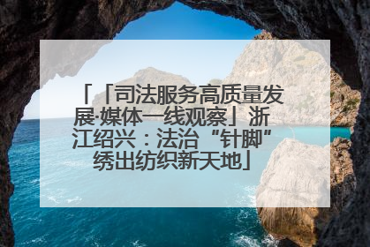 「司法服务高质量发展·媒体一线观察」浙江绍兴：法治“针脚”绣出纺织新天地