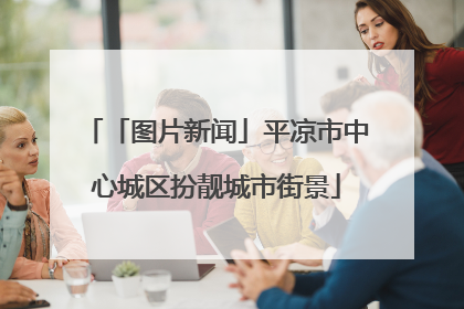 「图片新闻」平凉市中心城区扮靓城市街景