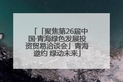 「聚焦第26届中国·青海绿色发展投资贸易洽谈会」青海邀约 绿动未来