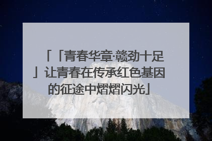 「青春华章·赣劲十足」让青春在传承红色基因的征途中熠熠闪光