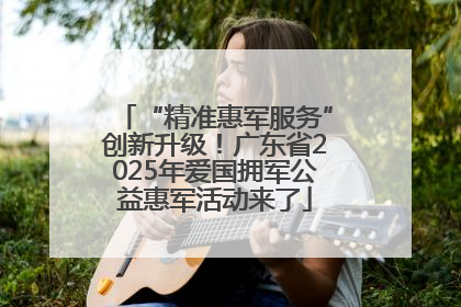 “精准惠军服务”创新升级！广东省2025年爱国拥军公益惠军活动来了