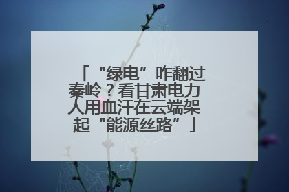 “绿电”咋翻过秦岭？看甘肃电力人用血汗在云端架起“能源丝路”