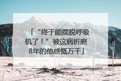 “终于能摆脱呼吸机了！”被这病折磨8年的他感慨万千