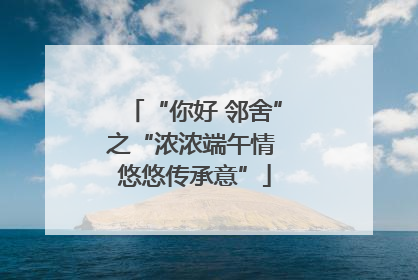“你好 邻舍”之“浓浓端午情 悠悠传承意”