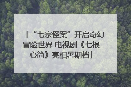 “七宗怪案”开启奇幻冒险世界 电视剧《七根心简》亮相暑期档