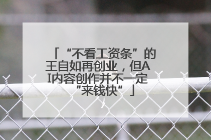 “不看工资条”的王自如再创业，但AI内容创作并不一定“来钱快”