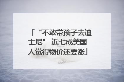 “不敢带孩子去迪士尼” 近七成美国人觉得物价还要涨