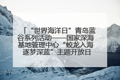 “世界海洋日”青岛蓝谷系列活动——国家深海基地管理中心“蛟龙入海 逐梦深蓝”主题开放日活动成功举办