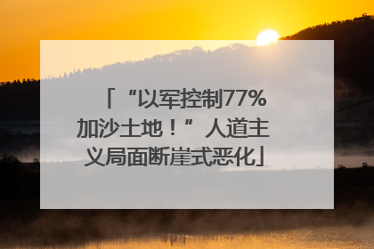 “以军控制77%加沙土地！”人道主义局面断崖式恶化