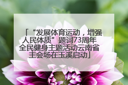 “发展体育运动，增强人民体质”题词73周年全民健身主题活动云南省主会场在玉溪启动