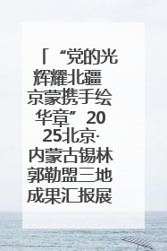 “党的光辉耀北疆 京蒙携手绘华章”2025北京·内蒙古锡林郭勒盟三地成果汇报展系列活动启动