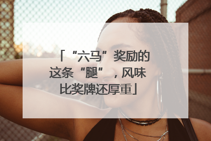 “六马”奖励的这条“腿”，风味比奖牌还厚重