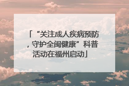 “关注成人疾病预防，守护全闽健康”科普活动在福州启动