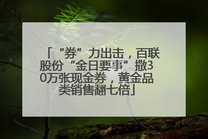 “券”力出击，百联股份“金日要事”撒30万张现金券，黄金品类销售翻七倍