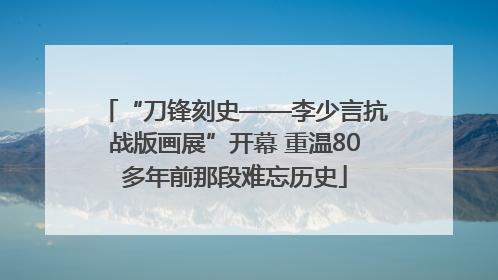 “刀锋刻史——李少言抗战版画展”开幕 重温80多年前那段难忘历史