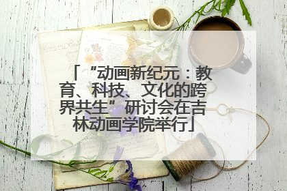 “动画新纪元：教育、科技、文化的跨界共生”研讨会在吉林动画学院举行
