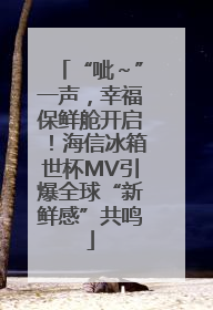 “呲～”一声，幸福保鲜舱开启！海信冰箱世杯MV引爆全球“新鲜感”共鸣