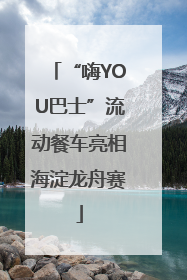 “嗨YOU巴士”流动餐车亮相海淀龙舟赛