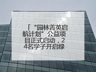 “园林菁英启航计划”公益项目正式启动，24名学子开启绿色梦想新征程