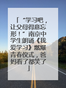 “学习吧，让父母得意忘形！”南京中学生朗诵《我爱学习》燃爆青春仪式，爸妈看了都笑了