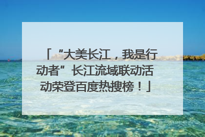 “大美长江，我是行动者”长江流域联动活动荣登百度热搜榜！