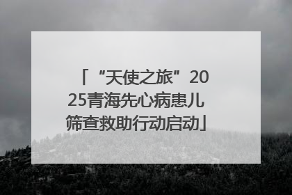 “天使之旅”2025青海先心病患儿筛查救助行动启动
