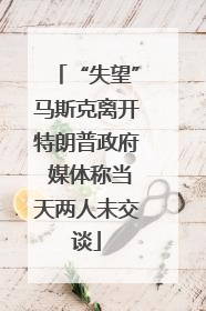 “失望”马斯克离开特朗普政府 媒体称当天两人未交谈