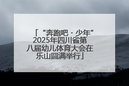 “奔跑吧・少年”2025年四川省第八届幼儿体育大会在乐山圆满举行
