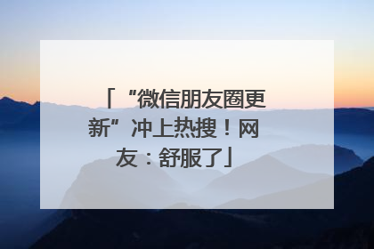 “微信朋友圈更新”冲上热搜！网友：舒服了