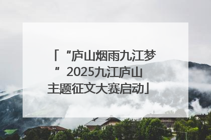 “庐山烟雨九江梦”2025九江庐山主题征文大赛启动