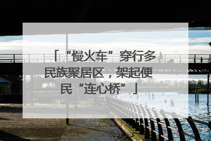 “慢火车”穿行多民族聚居区，架起便民“连心桥”
