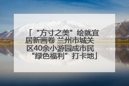 “方寸之美”绘就宜居新画卷 兰州市城关区40余小游园成市民“绿色福利”打卡地