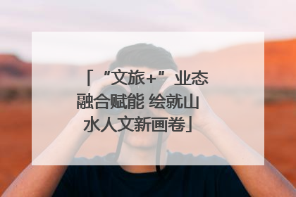 “文旅+”业态融合赋能 绘就山水人文新画卷