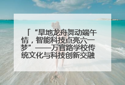 “旱地龙舟舞动端午情，智能科技点亮六一梦”——万官路学校传统文化与科技创新交融的精彩盛宴