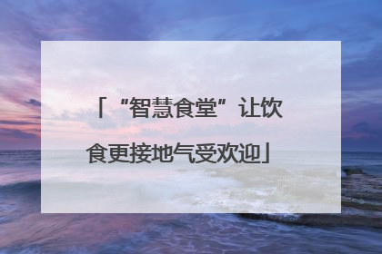 “智慧食堂”让饮食更接地气受欢迎