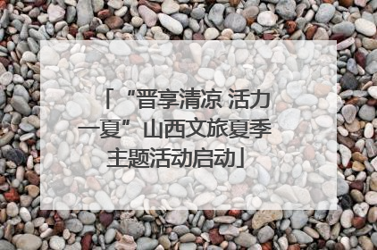 “晋享清凉 活力一夏”山西文旅夏季主题活动启动