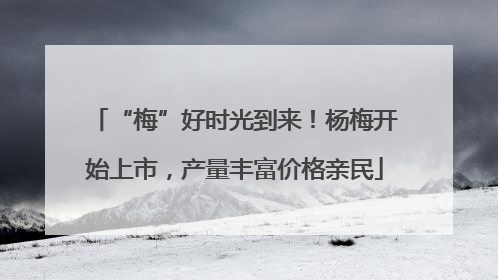 “梅”好时光到来！杨梅开始上市，产量丰富价格亲民