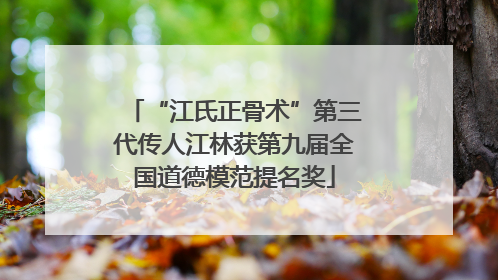 “江氏正骨术”第三代传人江林获第九届全国道德模范提名奖