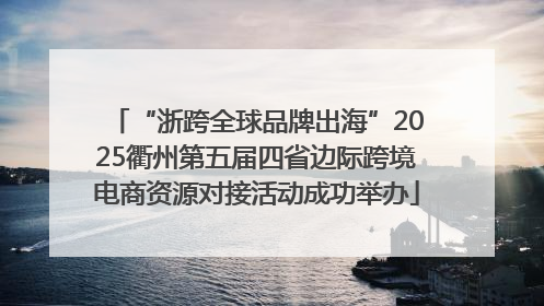 “浙跨全球品牌出海”2025衢州第五届四省边际跨境电商资源对接活动成功举办