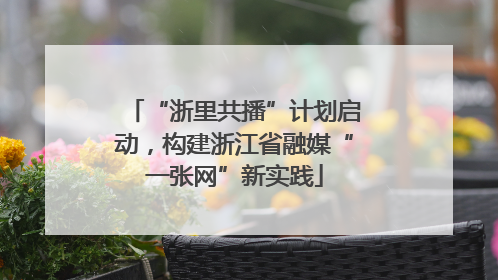 “浙里共播”计划启动，构建浙江省融媒“一张网”新实践
