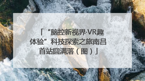 “脑控新视界·VR趣体验”科技探索之旅南昌首站圆满落（图）
