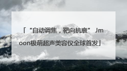 “自动调焦，靶向抗衰” Jmoon极萌超声美容仪全球首发